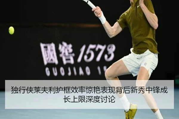 独行侠莱夫利护框效率惊艳表现背后新秀中锋成长上限深度讨论