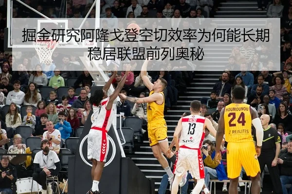 掘金研究阿隆戈登空切效率为何能长期稳居联盟前列奥秘
