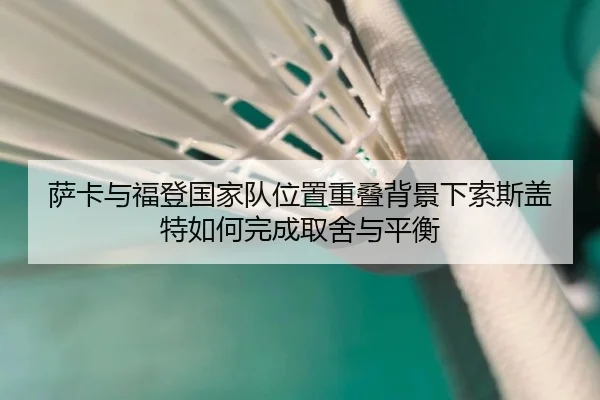 萨卡与福登国家队位置重叠背景下索斯盖特如何完成取舍与平衡
