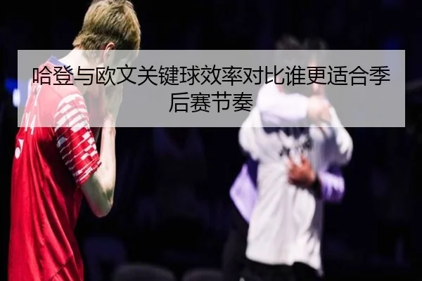 哈登与欧文关键球效率对比谁更适合季后赛节奏