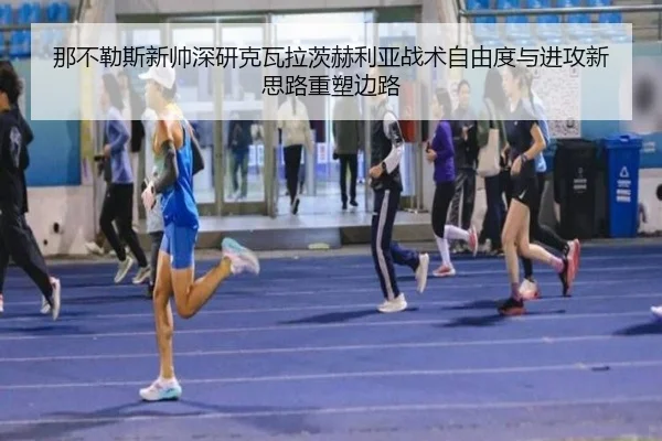 那不勒斯新帅深研克瓦拉茨赫利亚战术自由度与进攻新思路重塑边路