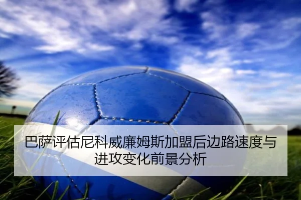 巴萨评估尼科威廉姆斯加盟后边路速度与进攻变化前景分析