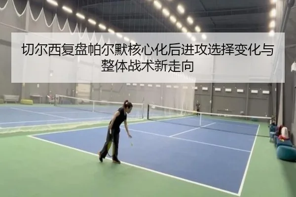 切尔西复盘帕尔默核心化后进攻选择变化与整体战术新走向