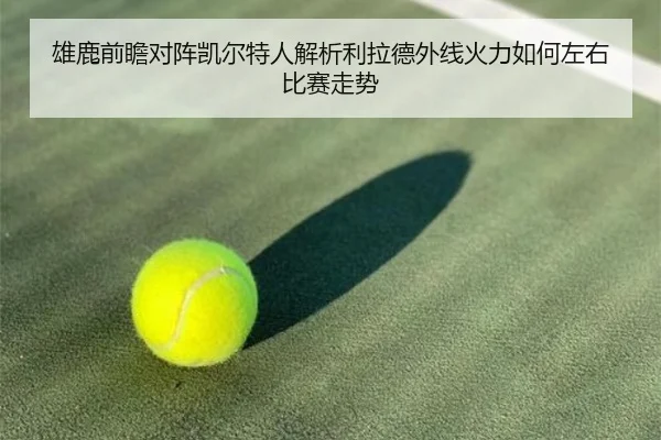雄鹿前瞻对阵凯尔特人解析利拉德外线火力如何左右比赛走势