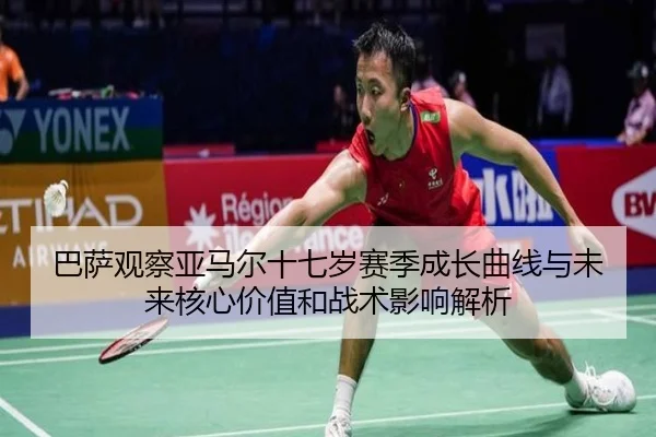 巴萨观察亚马尔十七岁赛季成长曲线与未来核心价值和战术影响解析
