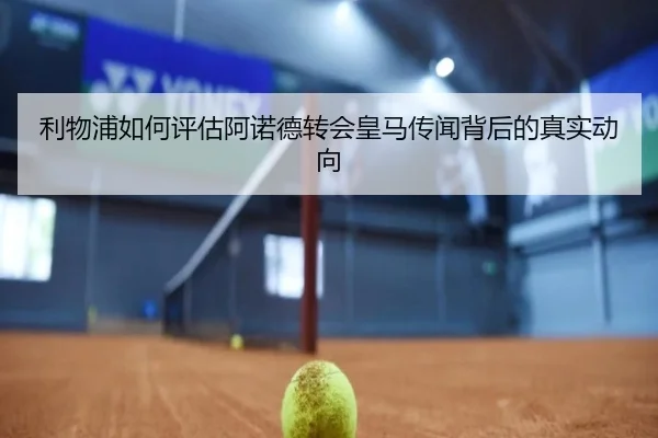 利物浦如何评估阿诺德转会皇马传闻背后的真实动向