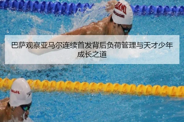 巴萨观察亚马尔连续首发背后负荷管理与天才少年成长之道