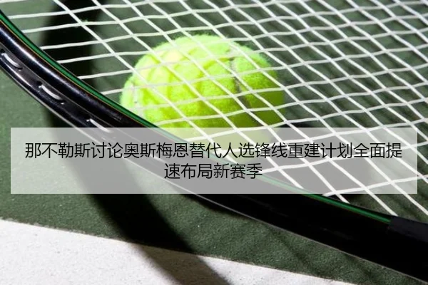 那不勒斯讨论奥斯梅恩替代人选锋线重建计划全面提速布局新赛季