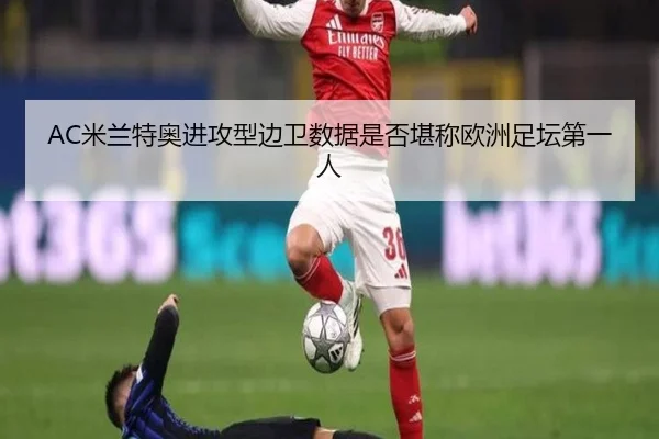 AC米兰特奥进攻型边卫数据是否堪称欧洲足坛第一人