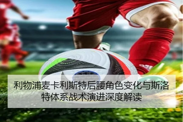 利物浦麦卡利斯特后腰角色变化与斯洛特体系战术演进深度解读
