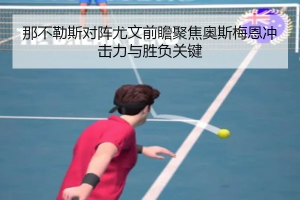 那不勒斯对阵尤文前瞻聚焦奥斯梅恩冲击力与胜负关键