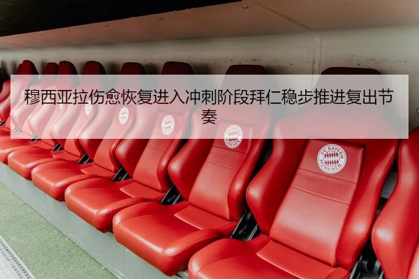 穆西亚拉伤愈恢复进入冲刺阶段拜仁稳步推进复出节奏