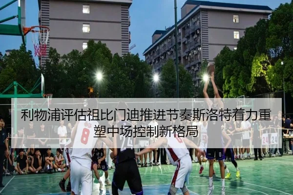 利物浦评估祖比门迪推进节奏斯洛特着力重塑中场控制新格局