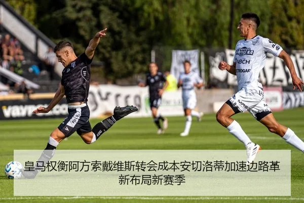 皇马权衡阿方索戴维斯转会成本安切洛蒂加速边路革新布局新赛季