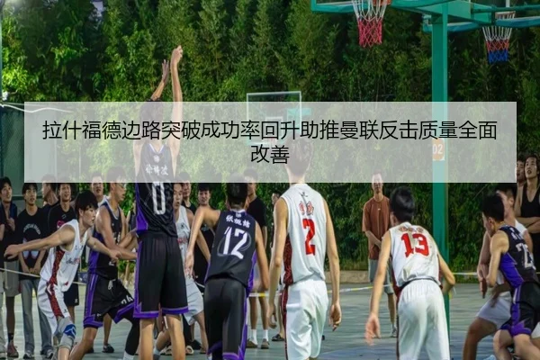 拉什福德边路突破成功率回升助推曼联反击质量全面改善